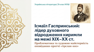 9 НУШ Ісмаїл Гаспринський як лідер духовного відродження киримли на межі ХІХ–ХХ ст. Проблематика, художня майстерність оповідання-притчі «Арслан-киз». КОМПЛЕКТ