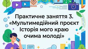 Практичне заняття 3. «Мультимедійний проєкт Історія мого краю очима молоді»