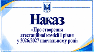 Наказ «Про створення атестаційної комісії І рівня у 2026/2027 навчальному році»