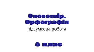 Підсумкова контрольна робота з української мови.  Тема: «Словотвір. Орфографія».
