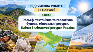 ПІДСУМКОВА РОБОТА З ГЕОГРАФІЇ. 8 КЛАС Рельєф, тектонічна та геологічна будова, мінеральні ресурси. Клімат і кліматичні ресурси України