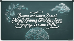 Водна оболонка Землі. Моделювання колообігу води в природі. 5 клас НУШ
