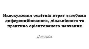 Доповідь для методичного об’єднання «Надолуження освітніх втрат засобами диференційованого, діяльнісного та практико орієнтованого навчання»